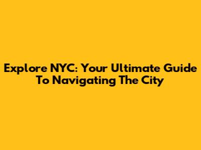 Explore NYC: Your Ultimate Guide To Navigating The City