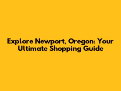 Explore Newport, Oregon: Your Ultimate Shopping Guide