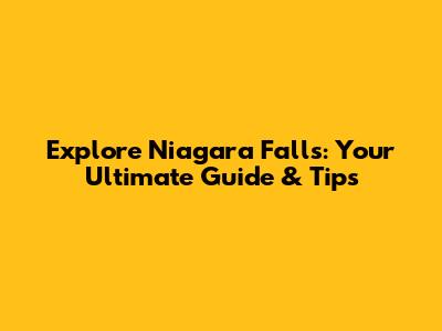 Explore Niagara Falls: Your Ultimate Guide & Tips