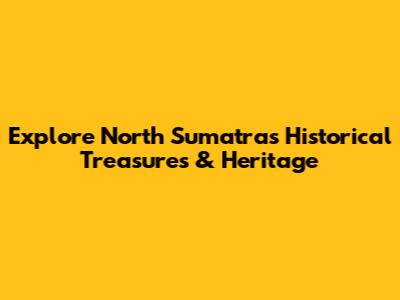 Explore North Sumatra's Historical Treasures & Heritage