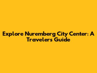 Explore Nuremberg City Center: A Traveler's Guide