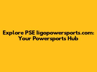 Explore PSE Iigopowersports.com: Your Powersports Hub