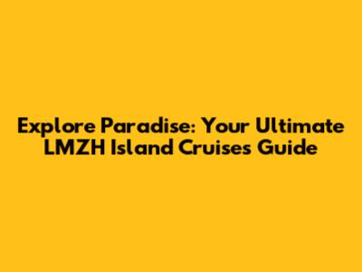 Explore Paradise: Your Ultimate LMZH Island Cruises Guide