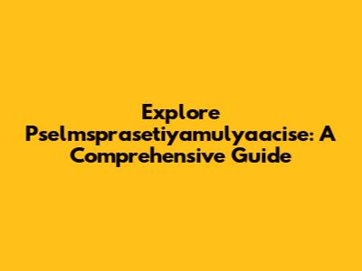 Explore Pselmsprasetiyamulyaacise: A Comprehensive Guide