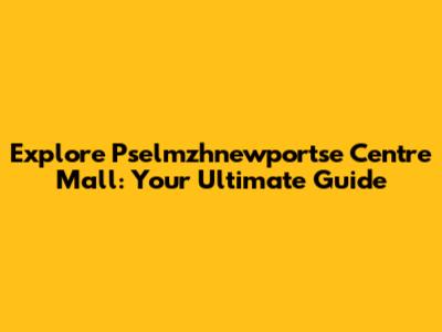 Explore Pselmzhnewportse Centre Mall: Your Ultimate Guide