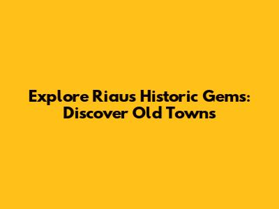 Explore Riau's Historic Gems: Discover Old Towns