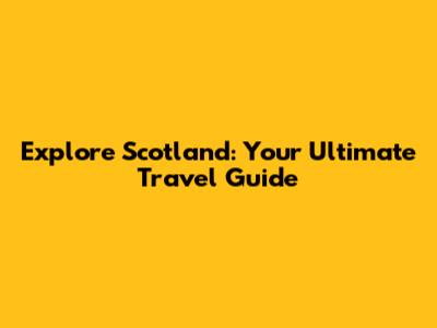 Explore Scotland: Your Ultimate Travel Guide
