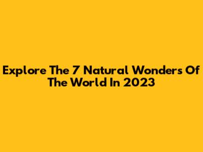 Explore The 7 Natural Wonders Of The World In 2023
