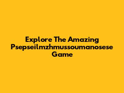 Explore The Amazing Psepseilmzhmussoumanosese Game