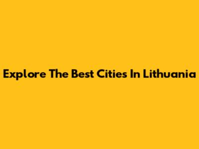 Explore The Best Cities In Lithuania