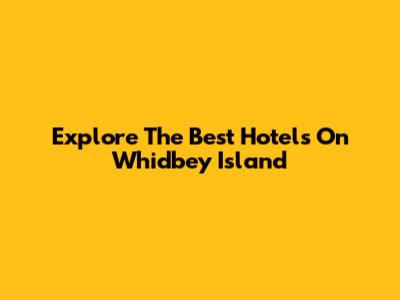 Explore The Best Hotels On Whidbey Island