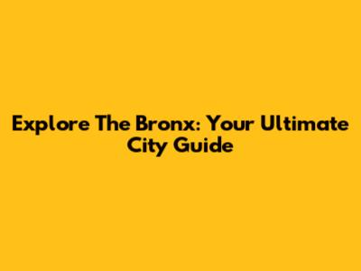Explore The Bronx: Your Ultimate City Guide