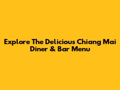 Explore The Delicious Chiang Mai Diner & Bar Menu