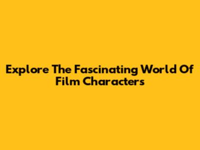 Explore The Fascinating World Of Film Characters