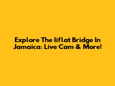 Explore The Iiflat Bridge In Jamaica: Live Cam & More!