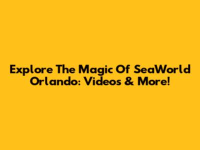 Explore The Magic Of SeaWorld Orlando: Videos & More!