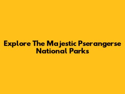 Explore The Majestic Pserangerse National Parks