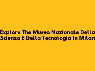 Explore The Museo Nazionale Della Scienza E Della Tecnologia In Milan
