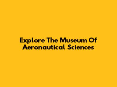 Explore The Museum Of Aeronautical Sciences