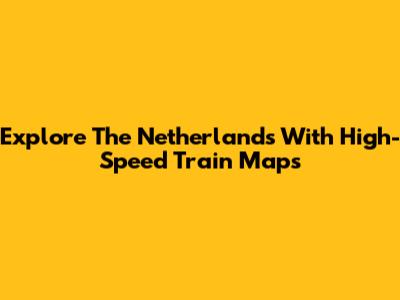 Explore The Netherlands With High-Speed Train Maps