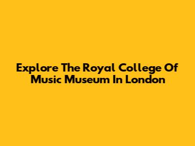 Explore The Royal College Of Music Museum In London