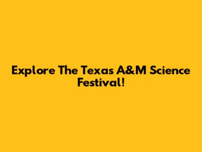 Explore The Texas A&M Science Festival!