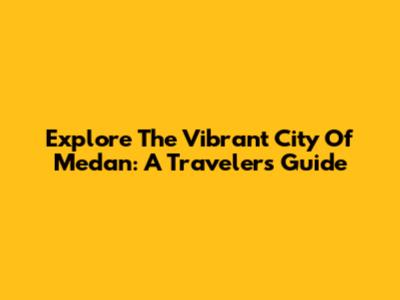 Explore The Vibrant City Of Medan: A Traveler's Guide