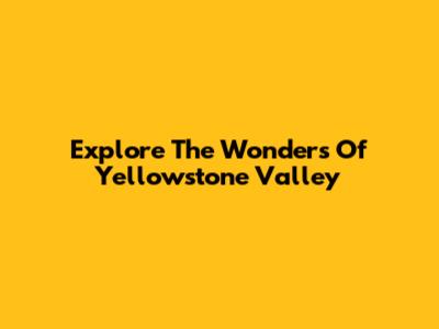 Explore The Wonders Of Yellowstone Valley