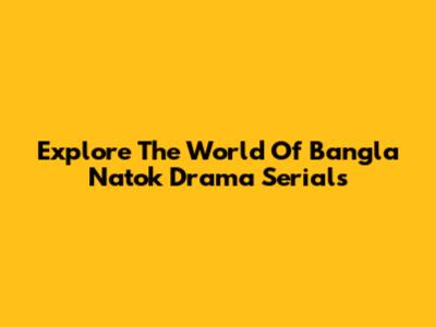 Explore The World Of Bangla Natok Drama Serials