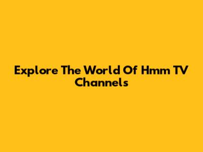 Explore The World Of Hmm TV Channels