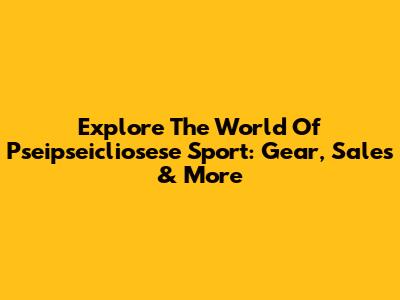 Explore The World Of Pseipseicliosese Sport: Gear, Sales & More
