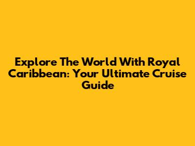 Explore The World With Royal Caribbean: Your Ultimate Cruise Guide