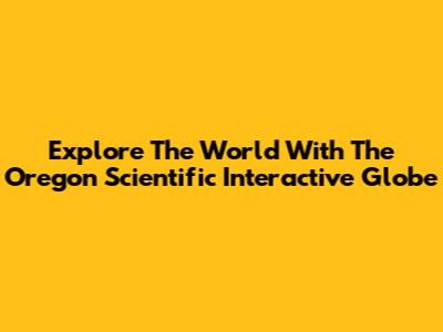 Explore The World With The Oregon Scientific Interactive Globe
