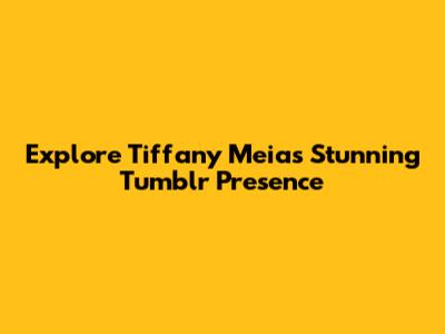 Explore Tiffany Meia's Stunning Tumblr Presence