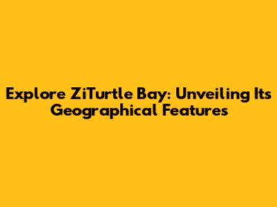 Explore ZiTurtle Bay: Unveiling Its Geographical Features