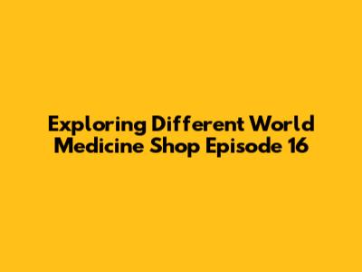 Exploring 'Different World Medicine Shop' Episode 16
