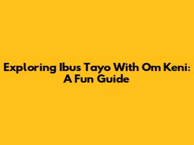 Exploring 'Ibus Tayo' With Om Keni: A Fun Guide