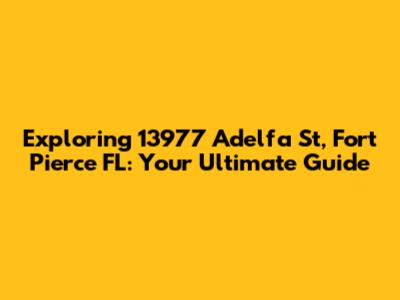 Exploring 13977 Adelfa St, Fort Pierce FL: Your Ultimate Guide