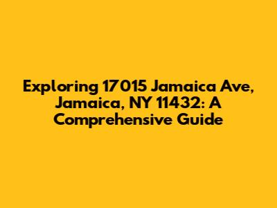 Exploring 17015 Jamaica Ave, Jamaica, NY 11432: A Comprehensive Guide
