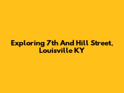 Exploring 7th And Hill Street, Louisville KY