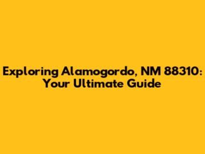 Exploring Alamogordo, NM 88310: Your Ultimate Guide