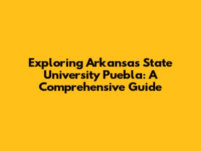 Exploring Arkansas State University Puebla: A Comprehensive Guide