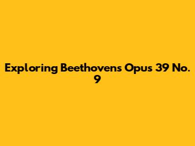 Exploring Beethoven's Opus 39 No. 9