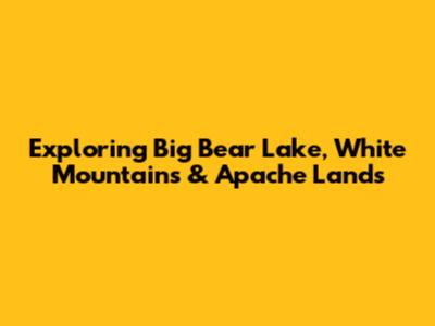 Exploring Big Bear Lake, White Mountains & Apache Lands
