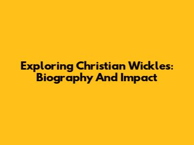 Exploring Christian Wickles: Biography And Impact