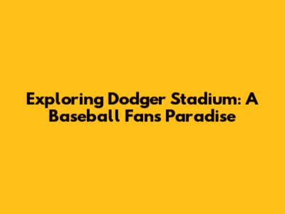Exploring Dodger Stadium: A Baseball Fan's Paradise