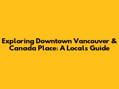 Exploring Downtown Vancouver & Canada Place: A Local's Guide