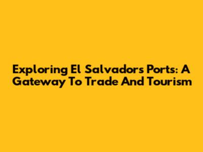 Exploring El Salvador's Ports: A Gateway To Trade And Tourism