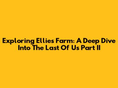 Exploring Ellie's Farm: A Deep Dive Into The Last Of Us Part II