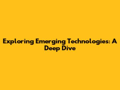 Exploring Emerging Technologies: A Deep Dive